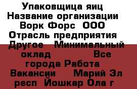 Упаковщица яиц › Название организации ­ Ворк Форс, ООО › Отрасль предприятия ­ Другое › Минимальный оклад ­ 24 000 - Все города Работа » Вакансии   . Марий Эл респ.,Йошкар-Ола г.